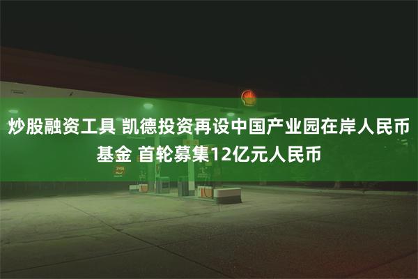 炒股融资工具 凯德投资再设中国产业园在岸人民币基金 首轮募集12亿元人民币