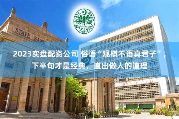 2023实盘配资公司 俗语“观棋不语真君子”，下半句才是经典，道出做人的道理