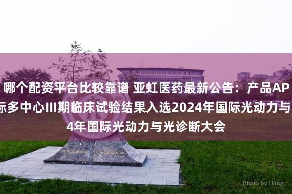 哪个配资平台比较靠谱 亚虹医药最新公告：产品APL-1702国际多中心Ⅲ期临床试验结果入选2024年国际光动力与光诊断大会