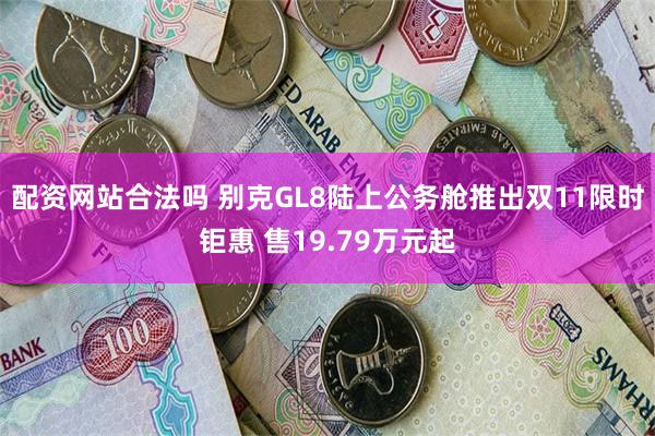 配资网站合法吗 别克GL8陆上公务舱推出双11限时钜惠 售19.79万元起