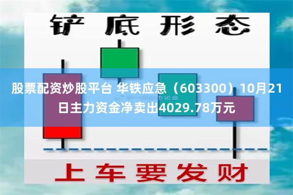 股票配资炒股平台 华铁应急（603300）10月21日主力资金净卖出4029.78万元