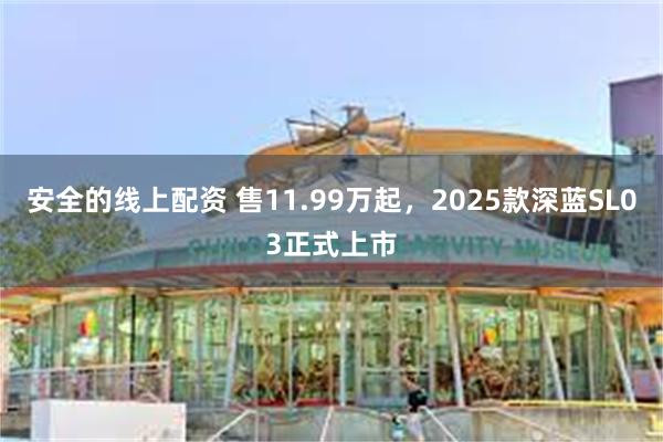 安全的线上配资 售11.99万起，2025款深蓝SL03正式上市