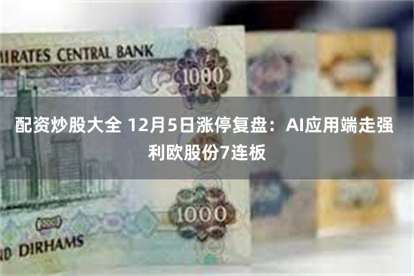 配资炒股大全 12月5日涨停复盘：AI应用端走强 利欧股份7连板