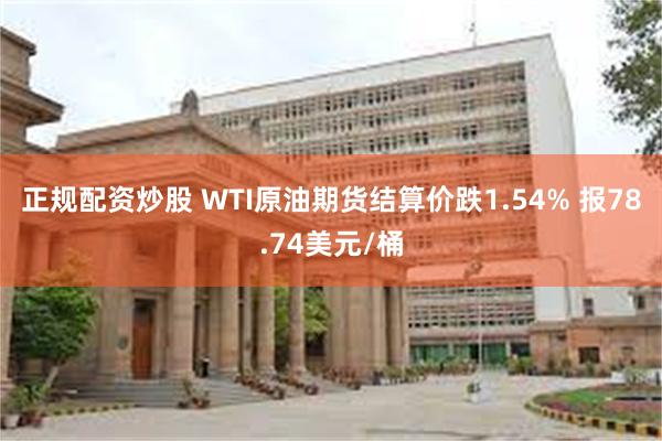 正规配资炒股 WTI原油期货结算价跌1.54% 报78.74美元/桶