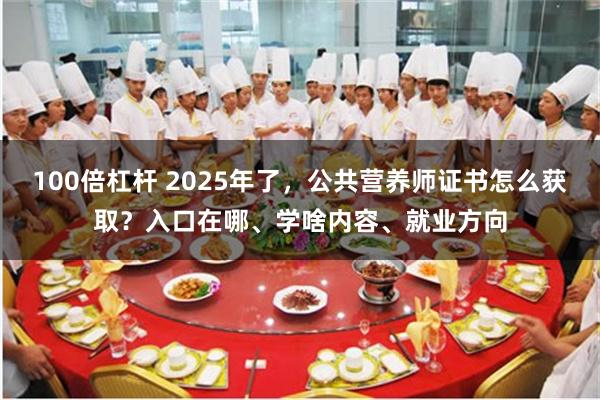 100倍杠杆 2025年了，公共营养师证书怎么获取？入口在哪、学啥内容、就业方向