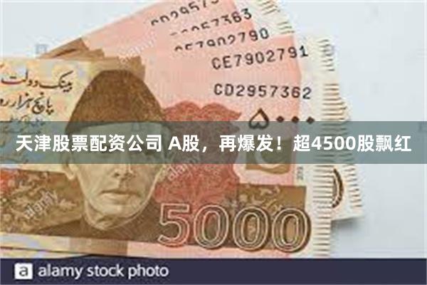 天津股票配资公司 A股，再爆发！超4500股飘红