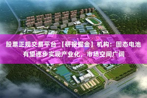 股票正规交易平台 【研报掘金】机构：固态电池有望逐步实现产业化，市场空间广阔