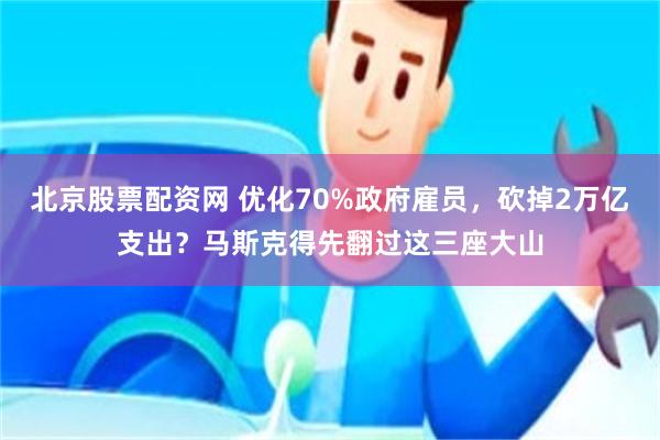 北京股票配资网 优化70%政府雇员，砍掉2万亿支出？马斯克得先翻过这三座大山