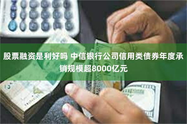 股票融资是利好吗 中信银行公司信用类债券年度承销规模超8000亿元