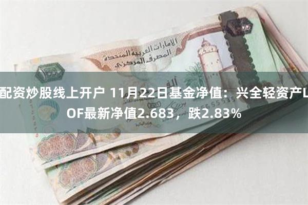 配资炒股线上开户 11月22日基金净值：兴全轻资产LOF最新净值2.683，跌2.83%