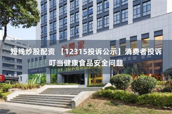 短线炒股配资 【12315投诉公示】消费者投诉叮当健康食品安全问题