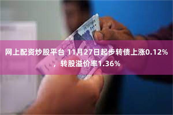 网上配资炒股平台 11月27日起步转债上涨0.12%，转股溢价率1.36%