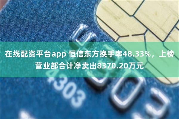 在线配资平台app 恒信东方换手率48.33%，上榜营业部合计净卖出8370.20万元