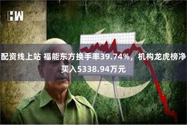 配资线上站 福能东方换手率39.74%，机构龙虎榜净买入5338.94万元