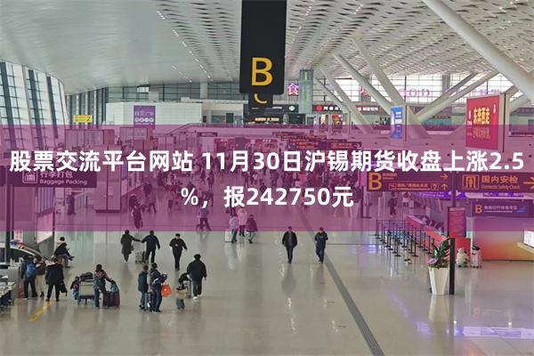 股票交流平台网站 11月30日沪锡期货收盘上涨2.5%，报242750元