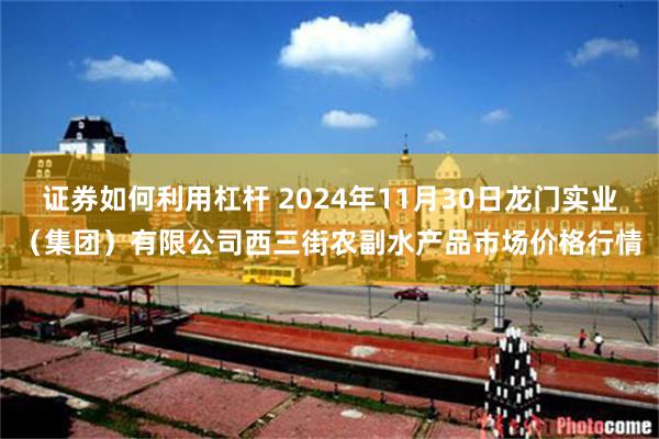 证券如何利用杠杆 2024年11月30日龙门实业（集团）有限公司西三街农副水产品市场价格行情