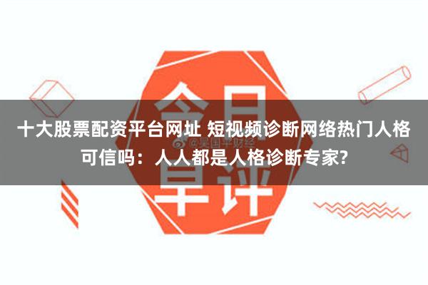 十大股票配资平台网址 短视频诊断网络热门人格可信吗：人人都是人格诊断专家?