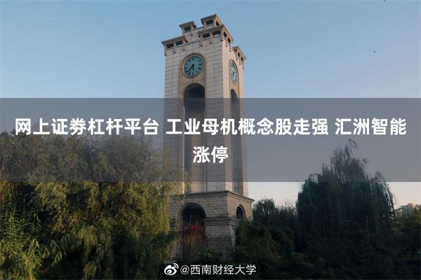 网上证劵杠杆平台 工业母机概念股走强 汇洲智能涨停