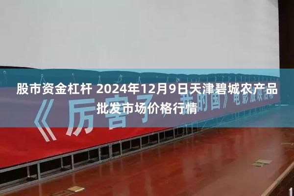 股市资金杠杆 2024年12月9日天津碧城农产品批发市场价格行情