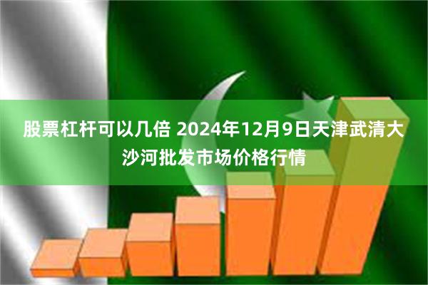 股票杠杆可以几倍 2024年12月9日天津武清大沙河批发市场价格行情