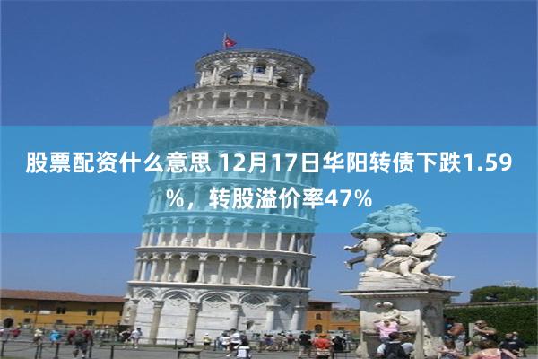 股票配资什么意思 12月17日华阳转债下跌1.59%，转股溢价率47%