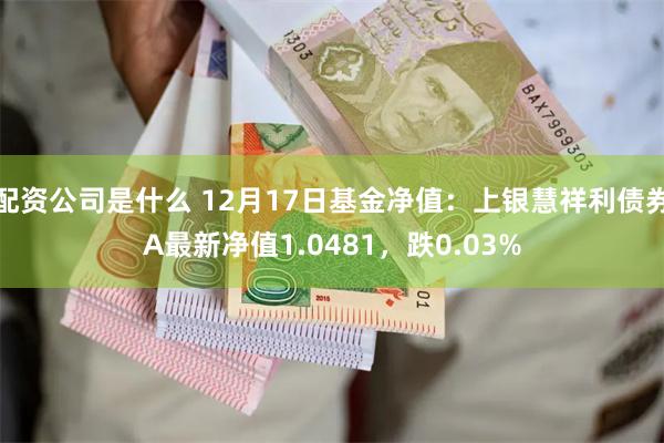 配资公司是什么 12月17日基金净值：上银慧祥利债券A最新净值1.0481，跌0.03%