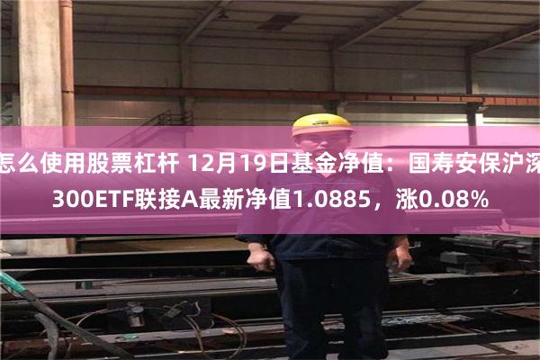 怎么使用股票杠杆 12月19日基金净值：国寿安保沪深300ETF联接A最新净值1.0885，涨0.08%