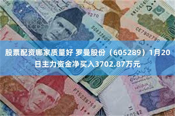 股票配资哪家质量好 罗曼股份（605289）1月20日主力资金净买入3702.87万元