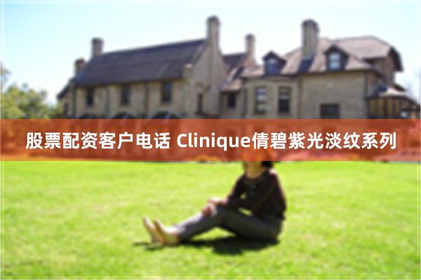 股票配资客户电话 Clinique倩碧紫光淡纹系列