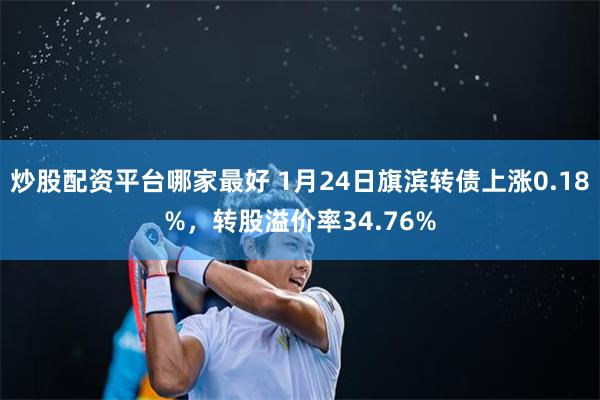 炒股配资平台哪家最好 1月24日旗滨转债上涨0.18%，转股溢价率34.76%