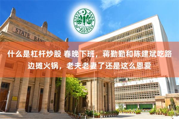 什么是杠杆炒股 春晚下班，蒋勤勤和陈建斌吃路边摊火锅，老夫老妻了还是这么恩爱