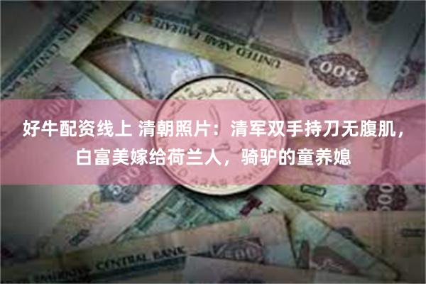 好牛配资线上 清朝照片：清军双手持刀无腹肌，白富美嫁给荷兰人，骑驴的童养媳