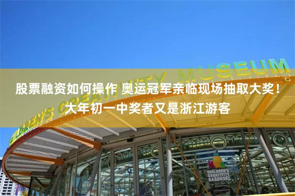 股票融资如何操作 奥运冠军亲临现场抽取大奖！大年初一中奖者又是浙江游客