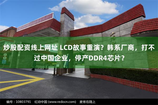 炒股配资线上网址 LCD故事重演？韩系厂商，打不过中国企业，停产DDR4芯片？