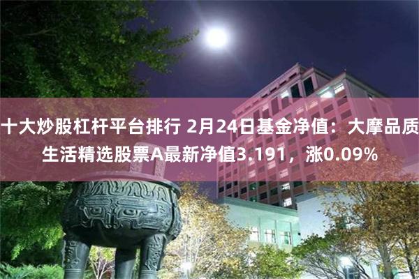 十大炒股杠杆平台排行 2月24日基金净值：大摩品质生活精选股票A最新净值3.191，涨0.09%