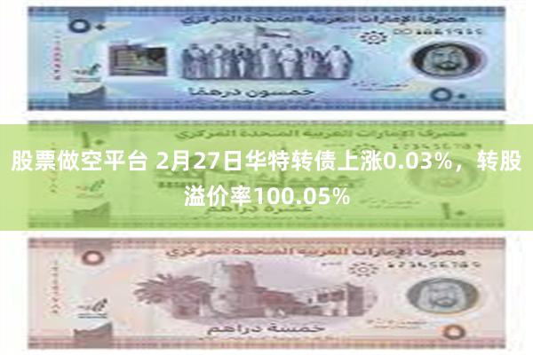 股票做空平台 2月27日华特转债上涨0.03%，转股溢价率100.05%