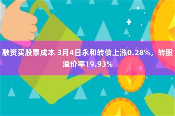 融资买股票成本 3月4日永和转债上涨0.28%，转股溢价率19.93%