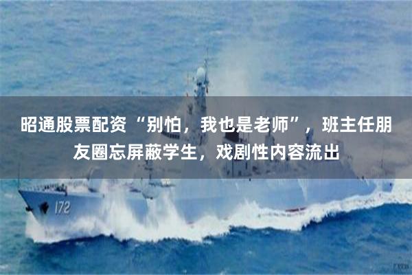 昭通股票配资 “别怕，我也是老师”，班主任朋友圈忘屏蔽学生，戏剧性内容流出
