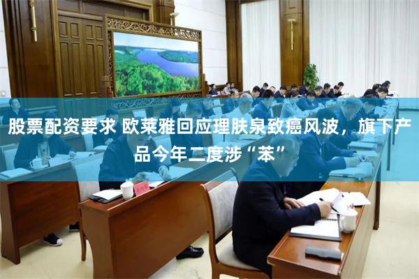 股票配资要求 欧莱雅回应理肤泉致癌风波，旗下产品今年二度涉“苯”