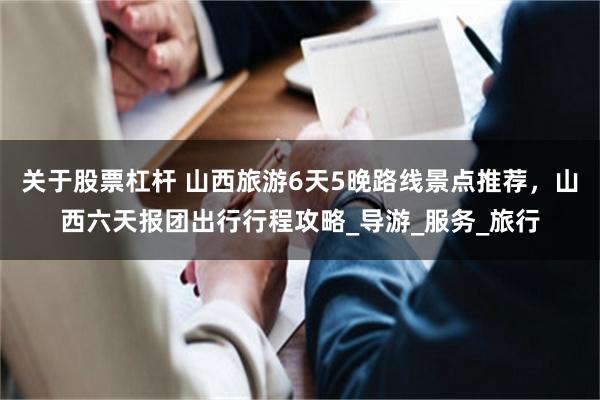 关于股票杠杆 山西旅游6天5晚路线景点推荐，山西六天报团出行行程攻略_导游_服务_旅行