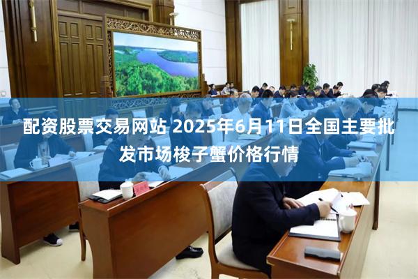 配资股票交易网站 2025年6月11日全国主要批发市场梭子蟹价格行情