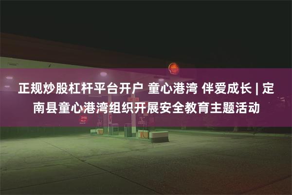 正规炒股杠杆平台开户 童心港湾 伴爱成长 | 定南县童心港湾组织开展安全教育主题活动